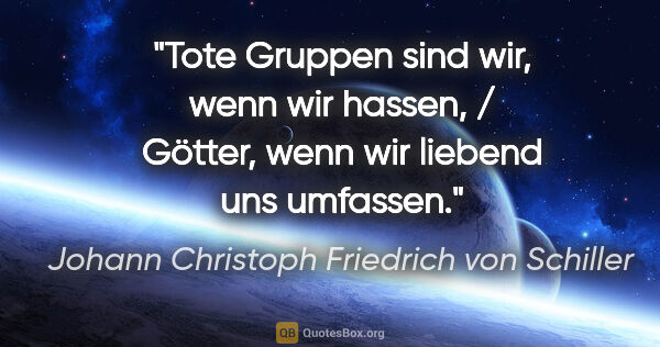 Johann Christoph Friedrich von Schiller Zitat: "Tote Gruppen sind wir, wenn wir hassen, / Götter, wenn wir..."