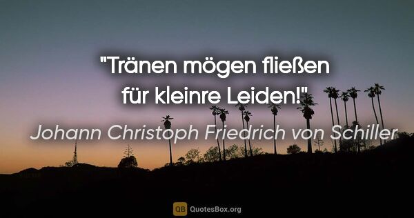 Johann Christoph Friedrich von Schiller Zitat: "Tränen mögen fließen für kleinre Leiden!"