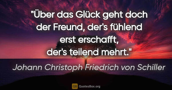Johann Christoph Friedrich von Schiller Zitat: "Über das Glück geht doch der Freund, der's fühlend erst..."