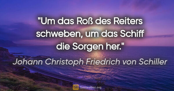 Johann Christoph Friedrich von Schiller Zitat: "Um das Roß des Reiters schweben, um das Schiff die Sorgen her."