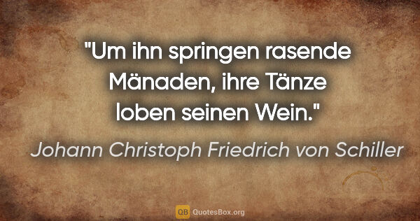 Johann Christoph Friedrich von Schiller Zitat: "Um ihn springen rasende Mänaden, ihre Tänze loben seinen Wein."