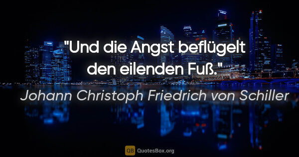 Johann Christoph Friedrich von Schiller Zitat: "Und die Angst beflügelt den eilenden Fuß."