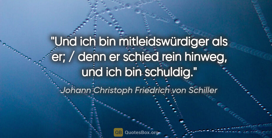 Johann Christoph Friedrich von Schiller Zitat: "Und ich bin mitleidswürdiger als er; / denn er schied rein..."