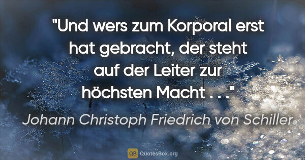Johann Christoph Friedrich von Schiller Zitat: "Und wers zum Korporal erst hat gebracht, der steht auf der..."