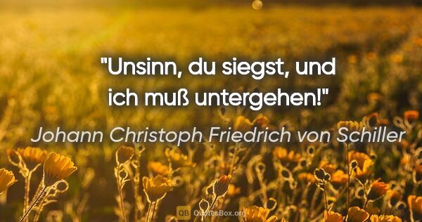 Johann Christoph Friedrich von Schiller Zitat: "Unsinn, du siegst, und ich muß untergehen!"