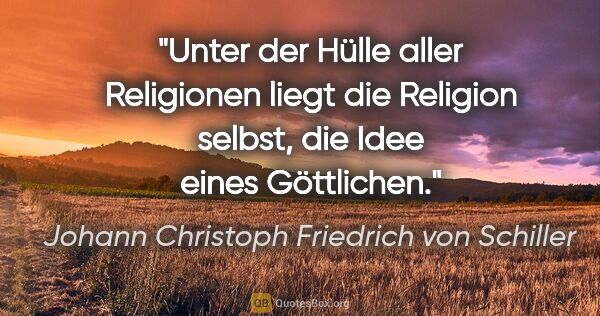 Johann Christoph Friedrich von Schiller Zitat: "Unter der Hülle aller Religionen liegt die Religion selbst,..."