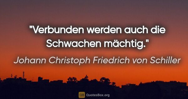 Johann Christoph Friedrich von Schiller Zitat: "Verbunden werden auch die Schwachen mächtig."