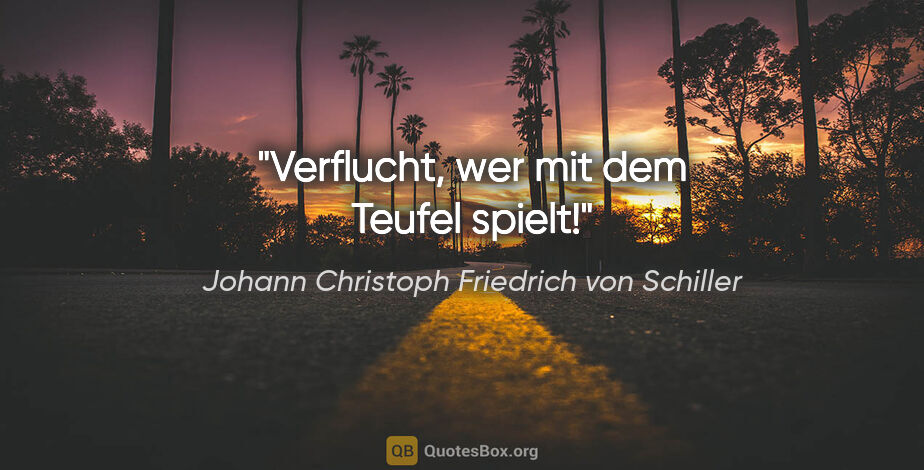 Johann Christoph Friedrich von Schiller Zitat: "Verflucht, wer mit dem Teufel spielt!"