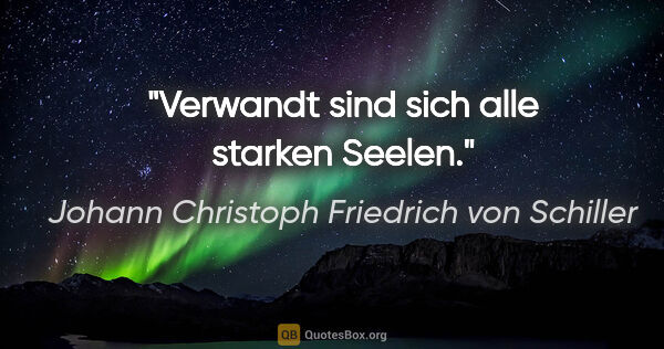 Johann Christoph Friedrich von Schiller Zitat: "Verwandt sind sich alle starken Seelen."