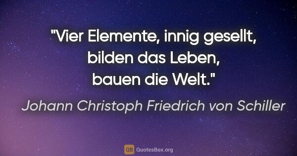 Johann Christoph Friedrich von Schiller Zitat: "Vier Elemente, innig gesellt, bilden das Leben, bauen die Welt."