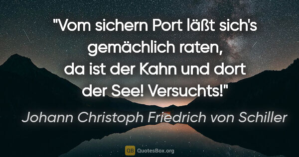 Johann Christoph Friedrich von Schiller Zitat: "Vom sichern Port läßt sich's gemächlich raten, da ist der Kahn..."