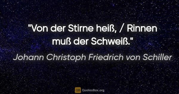 Johann Christoph Friedrich von Schiller Zitat: "Von der Stirne heiß, / Rinnen muß der Schweiß."