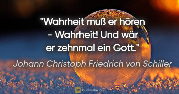 Johann Christoph Friedrich von Schiller Zitat: "Wahrheit muß er hören - Wahrheit! Und wär er zehnmal ein Gott."