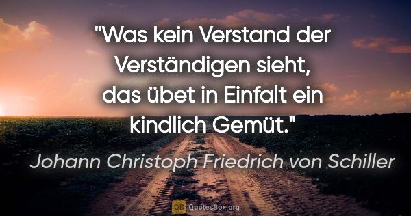 Johann Christoph Friedrich von Schiller Zitat: "Was kein Verstand der Verständigen sieht, das übet in Einfalt..."