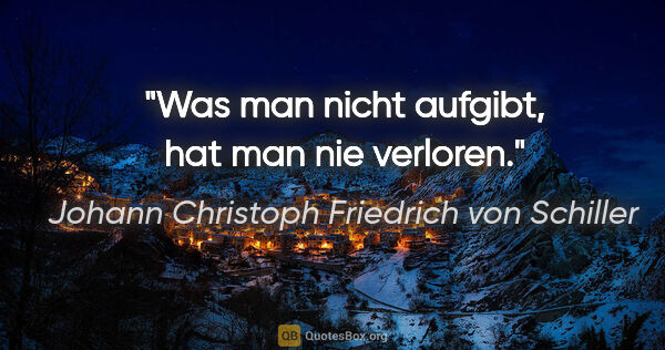 Johann Christoph Friedrich von Schiller Zitat: "Was man nicht aufgibt, hat man nie verloren."