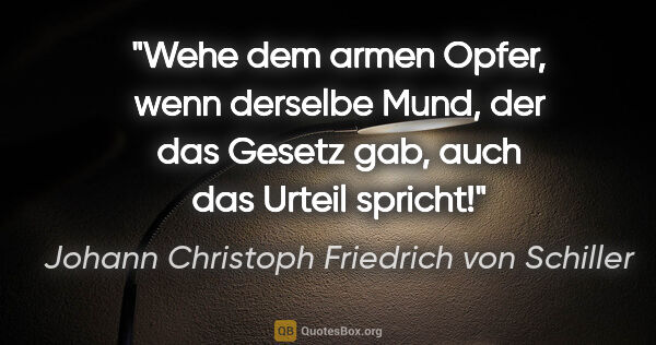Johann Christoph Friedrich von Schiller Zitat: "Wehe dem armen Opfer, wenn derselbe Mund, der das Gesetz gab,..."