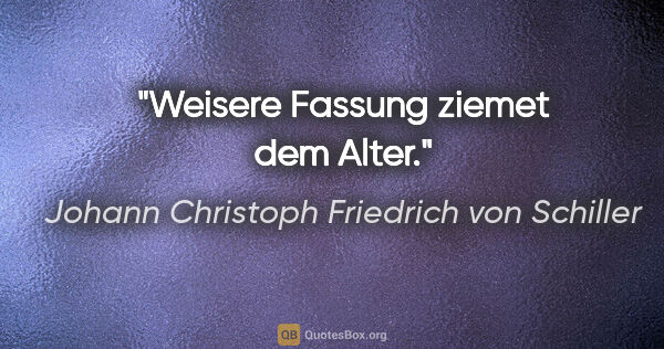 Johann Christoph Friedrich von Schiller Zitat: "Weisere Fassung ziemet dem Alter."