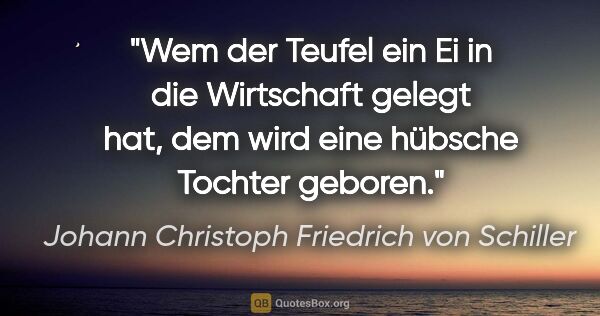 Johann Christoph Friedrich von Schiller Zitat: "Wem der Teufel ein Ei in die Wirtschaft gelegt hat, dem wird..."