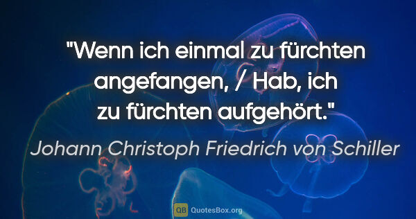 Johann Christoph Friedrich von Schiller Zitat: "Wenn ich einmal zu fürchten angefangen, / Hab, ich zu fürchten..."