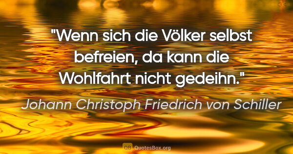 Johann Christoph Friedrich von Schiller Zitat: "Wenn sich die Völker selbst befreien, da kann die Wohlfahrt..."