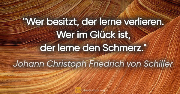 Johann Christoph Friedrich von Schiller Zitat: "Wer besitzt, der lerne verlieren. Wer im Glück ist, der lerne..."