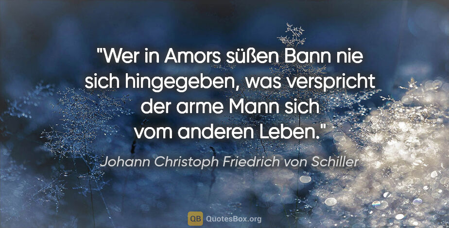 Johann Christoph Friedrich von Schiller Zitat: "Wer in Amors süßen Bann nie sich hingegeben, was verspricht..."