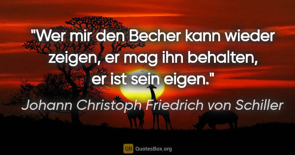 Johann Christoph Friedrich von Schiller Zitat: "Wer mir den Becher kann wieder zeigen, er mag ihn behalten, er..."