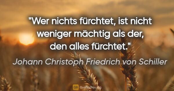 Johann Christoph Friedrich von Schiller Zitat: "Wer nichts fürchtet, ist nicht weniger mächtig als der, den..."