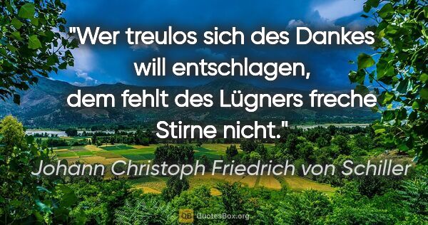 Johann Christoph Friedrich von Schiller Zitat: "Wer treulos sich des Dankes will entschlagen, dem fehlt des..."