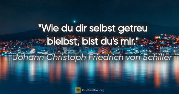 Johann Christoph Friedrich von Schiller Zitat: "Wie du dir selbst getreu bleibst, bist du's mir."