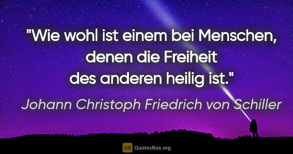 Johann Christoph Friedrich von Schiller Zitat: "Wie wohl ist einem bei Menschen, denen die Freiheit des..."