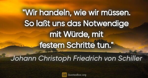 Johann Christoph Friedrich von Schiller Zitat: "Wir handeln, wie wir müssen. So laßt uns das Notwendige mit..."