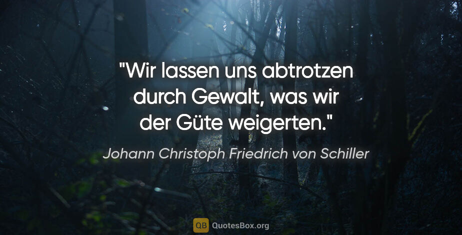 Johann Christoph Friedrich von Schiller Zitat: "Wir lassen uns abtrotzen durch Gewalt, was wir der Güte..."