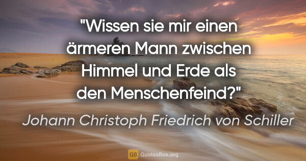 Johann Christoph Friedrich von Schiller Zitat: "Wissen sie mir einen ärmeren Mann zwischen Himmel und Erde als..."