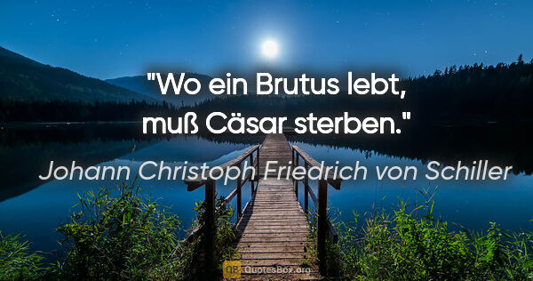 Johann Christoph Friedrich von Schiller Zitat: "Wo ein Brutus lebt, muß Cäsar sterben."