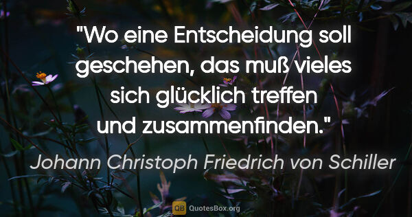 Johann Christoph Friedrich von Schiller Zitat: "Wo eine Entscheidung soll geschehen, das muß vieles sich..."