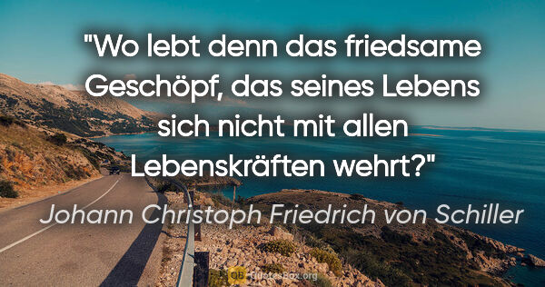Johann Christoph Friedrich von Schiller Zitat: "Wo lebt denn das friedsame Geschöpf, das seines Lebens sich..."