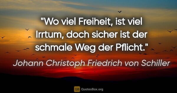 Johann Christoph Friedrich von Schiller Zitat: "Wo viel Freiheit, ist viel Irrtum, doch sicher ist der schmale..."