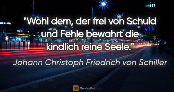 Johann Christoph Friedrich von Schiller Zitat: "Wohl dem, der frei von Schuld und Fehle bewahrt die kindlich..."