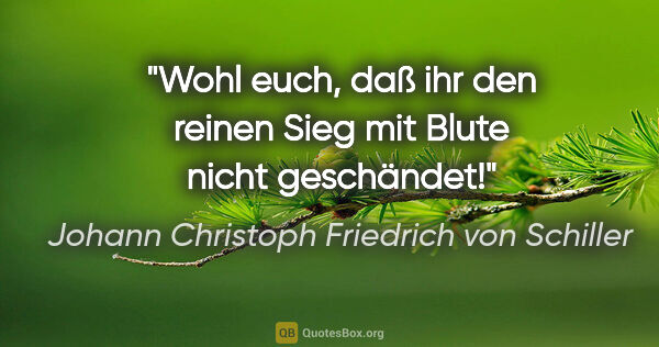 Johann Christoph Friedrich von Schiller Zitat: "Wohl euch, daß ihr den reinen Sieg mit Blute nicht geschändet!"