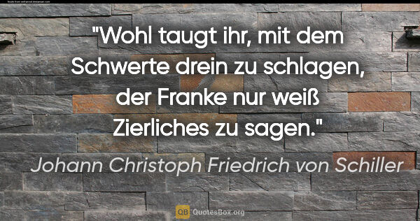 Johann Christoph Friedrich von Schiller Zitat: "Wohl taugt ihr, mit dem Schwerte drein zu schlagen, der Franke..."