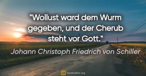 Johann Christoph Friedrich von Schiller Zitat: "Wollust ward dem Wurm gegeben, und der Cherub steht vor Gott."