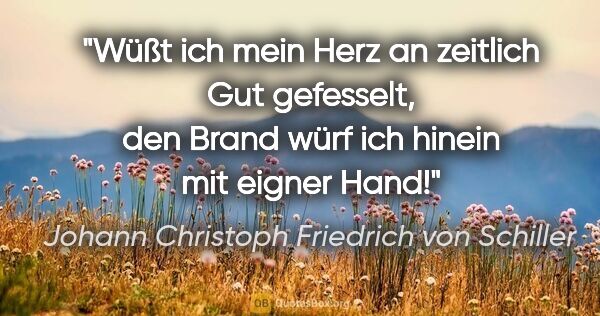 Johann Christoph Friedrich von Schiller Zitat: "Wüßt ich mein Herz an zeitlich Gut gefesselt, den Brand würf..."