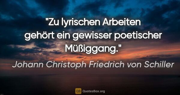 Johann Christoph Friedrich von Schiller Zitat: "Zu lyrischen Arbeiten gehört ein gewisser poetischer Müßiggang."