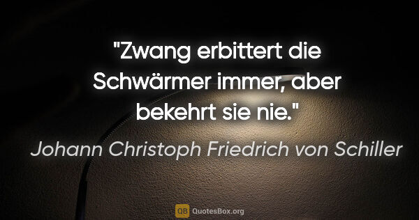 Johann Christoph Friedrich von Schiller Zitat: "Zwang erbittert die Schwärmer immer, aber bekehrt sie nie."