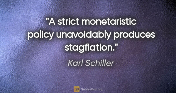 Karl Schiller Zitat: "A strict monetaristic policy unavoidably produces stagflation."