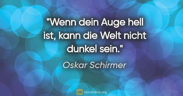 Oskar Schirmer Zitat: "Wenn dein Auge hell ist, kann die Welt nicht dunkel sein."