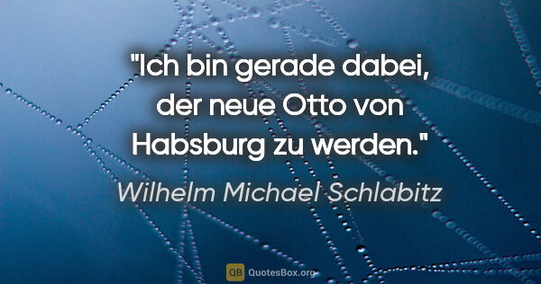 Wilhelm Michael Schlabitz Zitat: "Ich bin gerade dabei, der neue Otto von Habsburg zu werden."