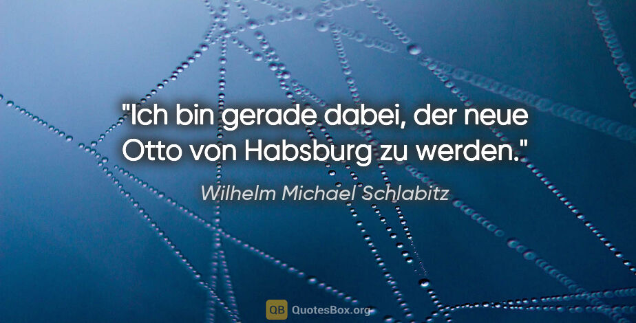 Wilhelm Michael Schlabitz Zitat: "Ich bin gerade dabei, der neue Otto von Habsburg zu werden."