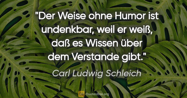 Carl Ludwig Schleich Zitat: "Der Weise ohne Humor ist undenkbar, weil er weiß, daß es..."